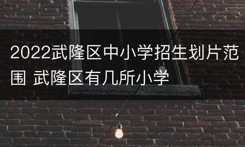 2022武隆区中小学招生划片范围 武隆区有几所小学