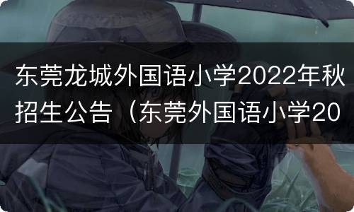 东莞龙城外国语小学2022年秋招生公告（东莞外国语小学2021年招生）