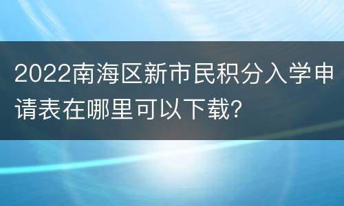 2022南海区新市民积分入学申请表在哪里可以下载？