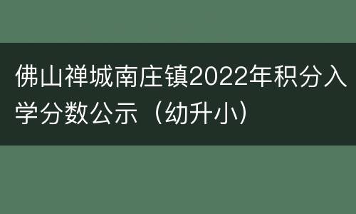 佛山禅城南庄镇2022年积分入学分数公示（幼升小）