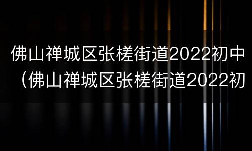 佛山禅城区张槎街道2022初中（佛山禅城区张槎街道2022初中招生）