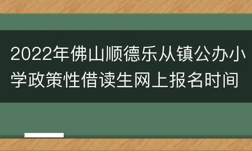 2022年佛山顺德乐从镇公办小学政策性借读生网上报名时间