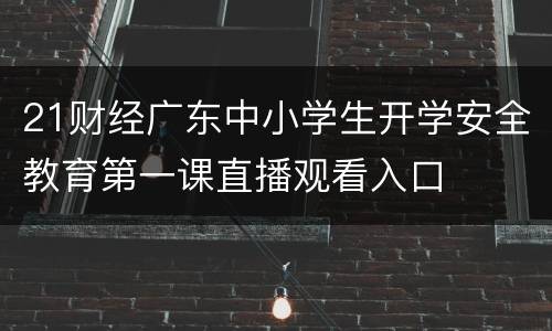 21财经广东中小学生开学安全教育第一课直播观看入口