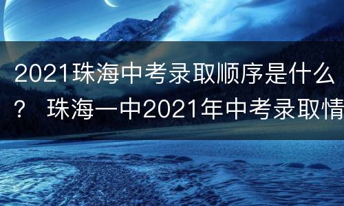 2021珠海中考录取顺序是什么？ 珠海一中2021年中考录取情况