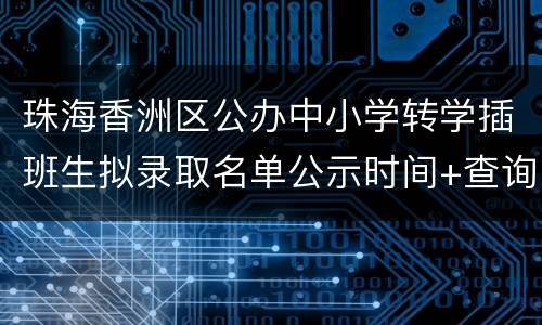 珠海香洲区公办中小学转学插班生拟录取名单公示时间+查询网址
