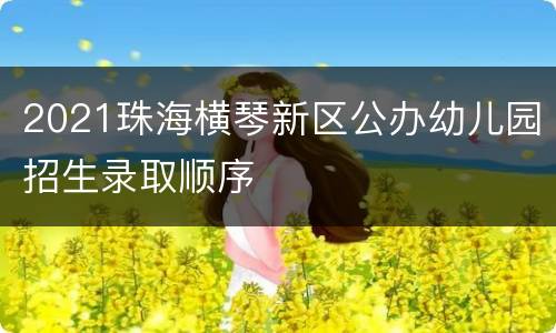 2021珠海横琴新区公办幼儿园招生录取顺序