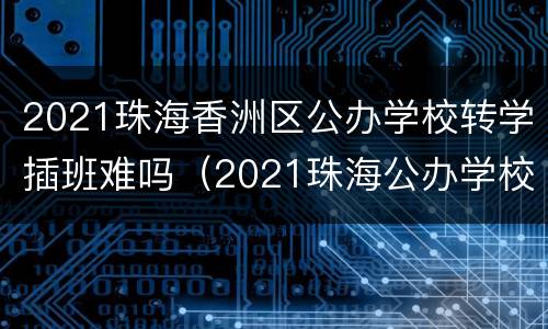 2021珠海香洲区公办学校转学插班难吗（2021珠海公办学校秋季插班）