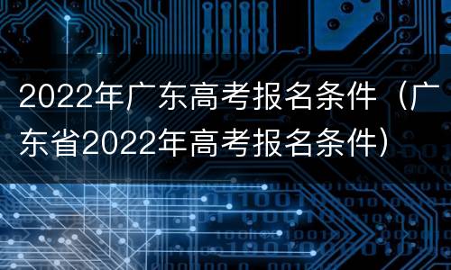 2022年广东高考报名条件（广东省2022年高考报名条件）