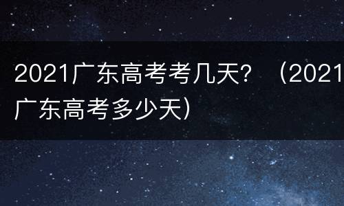 2021广东高考考几天？（2021广东高考多少天）