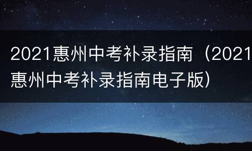 2021惠州中考补录指南（2021惠州中考补录指南电子版）