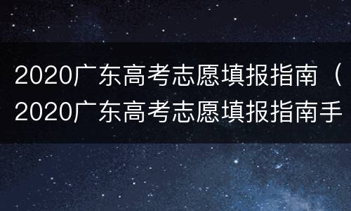 2020广东高考志愿填报指南（2020广东高考志愿填报指南手册）