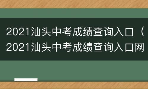 2021汕头中考成绩查询入口（2021汕头中考成绩查询入口网站）