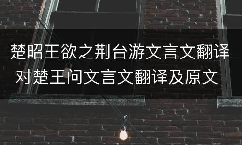 楚昭王欲之荆台游文言文翻译 对楚王问文言文翻译及原文