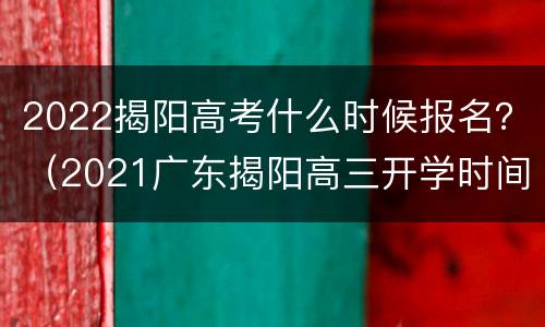 2022揭阳高考什么时候报名？（2021广东揭阳高三开学时间）