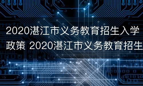 2020湛江市义务教育招生入学政策 2020湛江市义务教育招生入学政策解读