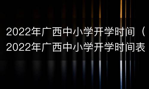 2022年广西中小学开学时间（2022年广西中小学开学时间表）