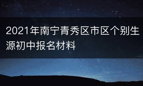 2021年南宁青秀区市区个别生源初中报名材料