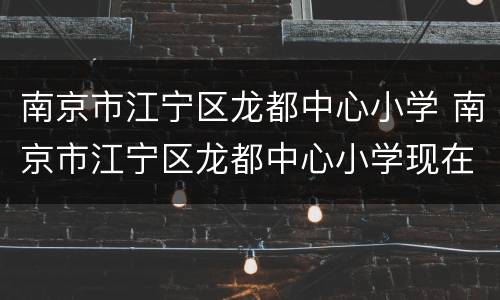 南京市江宁区龙都中心小学 南京市江宁区龙都中心小学现在的状况