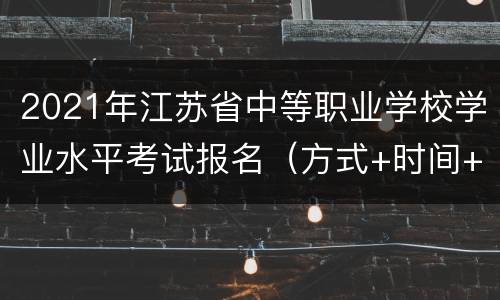 2021年江苏省中等职业学校学业水平考试报名（方式+时间+地点）