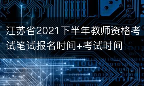 江苏省2021下半年教师资格考试笔试报名时间+考试时间
