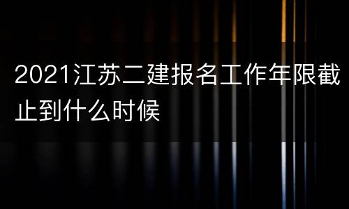 2021江苏二建报名工作年限截止到什么时候