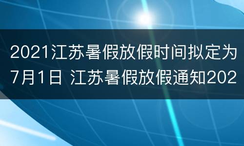 2021江苏暑假放假时间拟定为7月1日 江苏暑假放假通知2021
