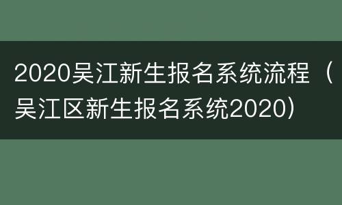 2020吴江新生报名系统流程（吴江区新生报名系统2020）