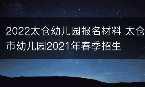 2022太仓幼儿园报名材料 太仓市幼儿园2021年春季招生