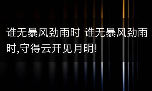 谁无暴风劲雨时 谁无暴风劲雨时,守得云开见月明!