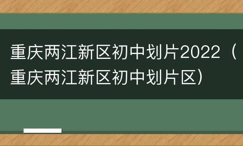 重庆两江新区初中划片2022（重庆两江新区初中划片区）