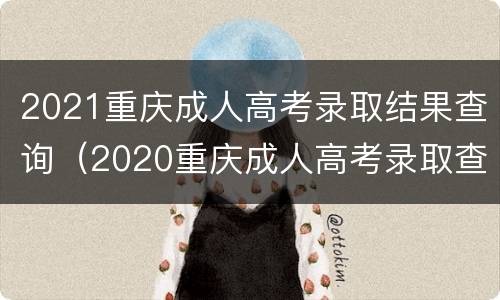 2021重庆成人高考录取结果查询（2020重庆成人高考录取查询）