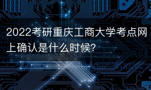 2022考研重庆工商大学考点网上确认是什么时候？