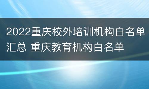 2022重庆校外培训机构白名单汇总 重庆教育机构白名单