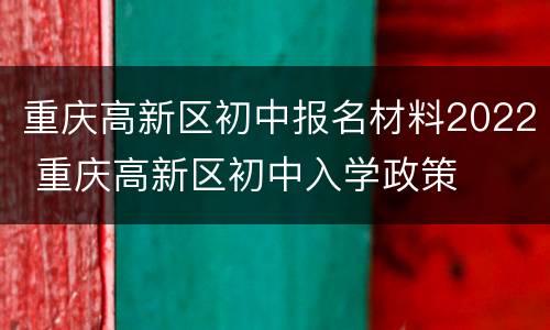 重庆高新区初中报名材料2022 重庆高新区初中入学政策