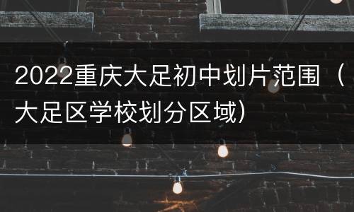 2022重庆大足初中划片范围（大足区学校划分区域）
