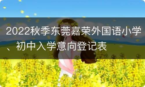 2022秋季东莞嘉荣外国语小学、初中入学意向登记表