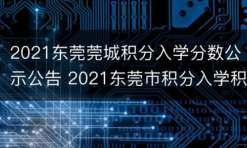2021东莞莞城积分入学分数公示公告 2021东莞市积分入学积分查询