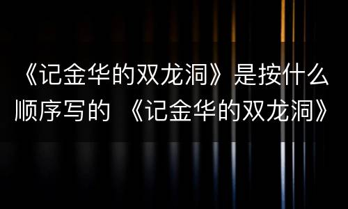 《记金华的双龙洞》是按什么顺序写的 《记金华的双龙洞》按照什么顺序写的