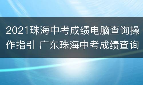 2021珠海中考成绩电脑查询操作指引 广东珠海中考成绩查询入口网站2021