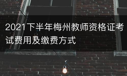 2021下半年梅州教师资格证考试费用及缴费方式