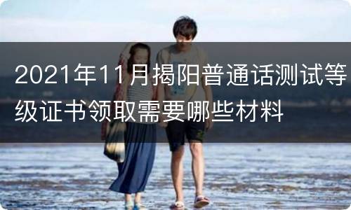 2021年11月揭阳普通话测试等级证书领取需要哪些材料