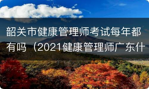 韶关市健康管理师考试每年都有吗（2021健康管理师广东什么时候考试）
