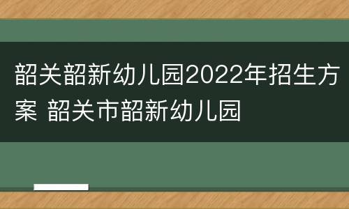 韶关韶新幼儿园2022年招生方案 韶关市韶新幼儿园