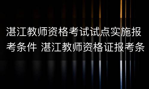 湛江教师资格考试试点实施报考条件 湛江教师资格证报考条件