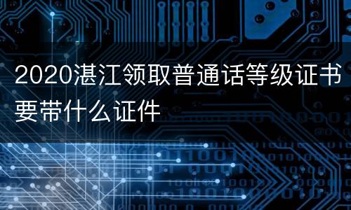 2020湛江领取普通话等级证书要带什么证件