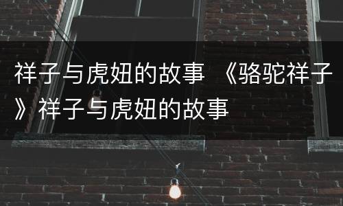 祥子与虎妞的故事 《骆驼祥子》祥子与虎妞的故事