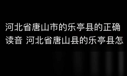 河北省唐山市的乐亭县的正确读音 河北省唐山县的乐亭县怎么读