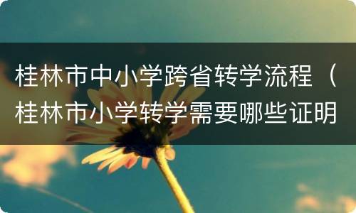 桂林市中小学跨省转学流程（桂林市小学转学需要哪些证明）