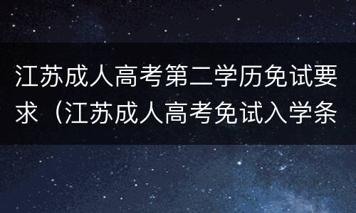 江苏成人高考第二学历免试要求（江苏成人高考免试入学条件及相关办理手续）