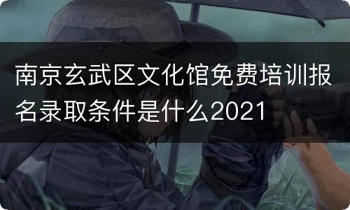 南京玄武区文化馆免费培训报名录取条件是什么2021